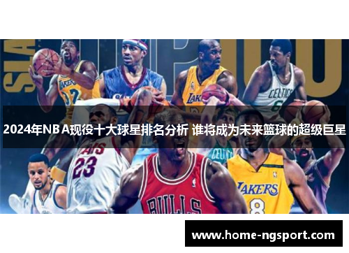 2024年NBA现役十大球星排名分析 谁将成为未来篮球的超级巨星