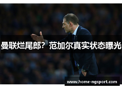 曼联烂尾郎？范加尔真实状态曝光