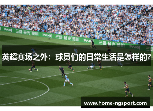 英超赛场之外：球员们的日常生活是怎样的？