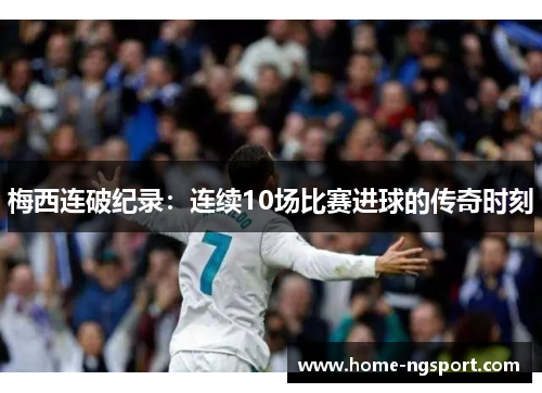 梅西连破纪录：连续10场比赛进球的传奇时刻